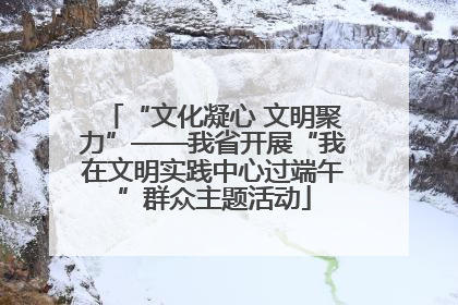 “文化凝心 文明聚力”——我省开展“我在文明实践中心过端午”群众主题活动